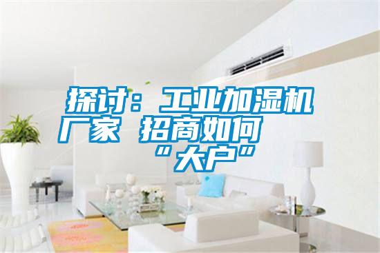探討：工業加濕機廠家 招商如何攀“大戶”