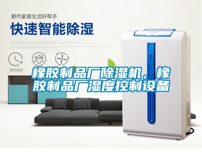 橡膠制品廠除濕機(jī)，橡膠制品廠濕度控制設(shè)備