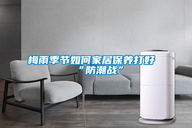 梅雨季節(jié)如何家居保養(yǎng)打好“防潮戰(zhàn)”