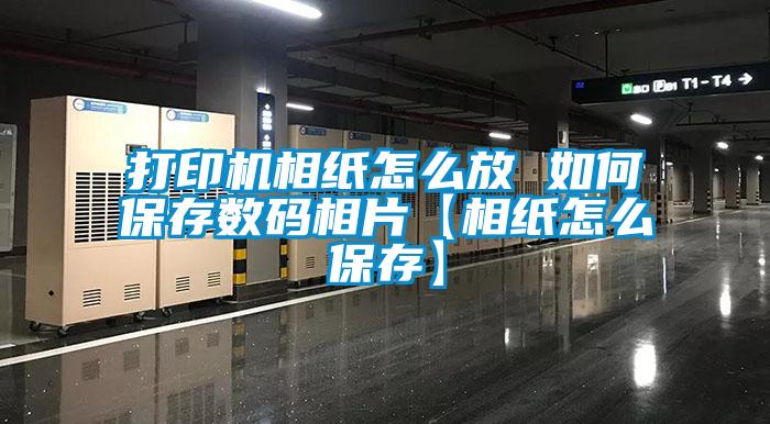 打印機相紙怎么放 如何保存數碼相片【相紙怎么保存】