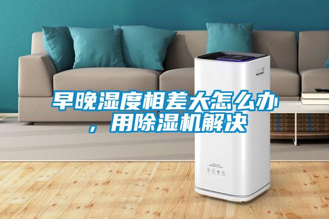 早晚濕度相差大怎么辦，用除濕機解決