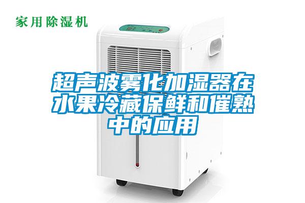 超聲波霧化加濕器在水果冷藏保鮮和催熟中的應用