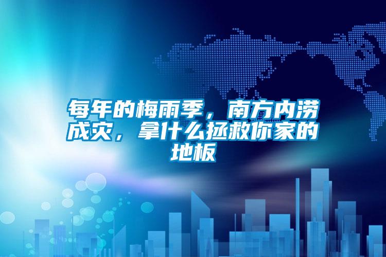 每年的梅雨季，南方內(nèi)澇成災(zāi)，拿什么拯救你家的地板