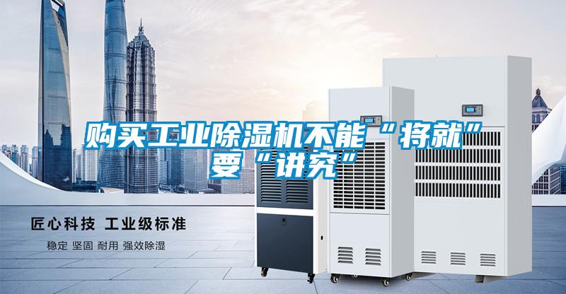 購買工業除濕機不能“將就”要“講究”