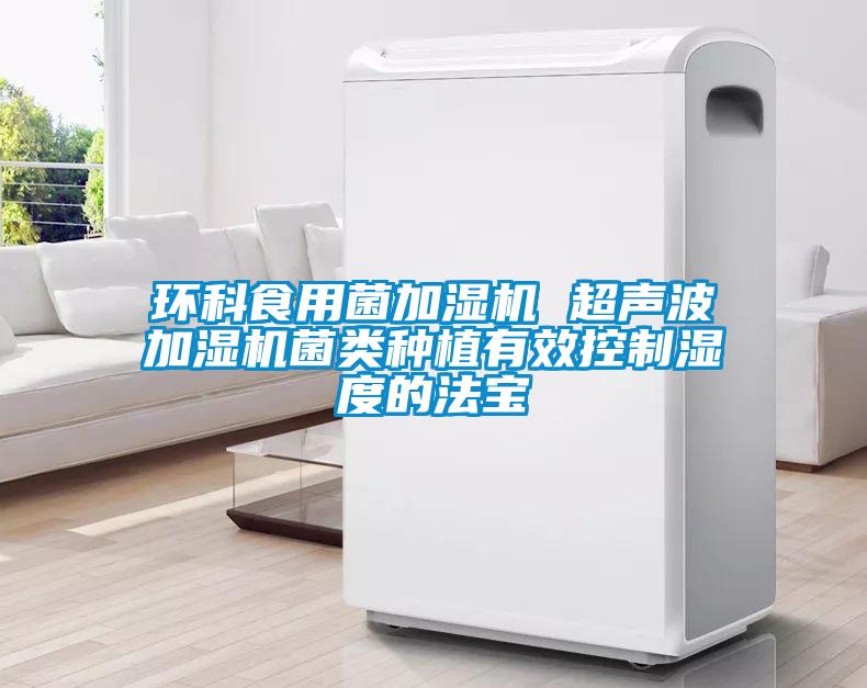 環科食用菌加濕機 超聲波加濕機菌類種植有效控制濕度的法寶
