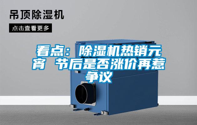 看點(diǎn)：除濕機(jī)熱銷元宵 節(jié)后是否漲價(jià)再惹爭(zhēng)議