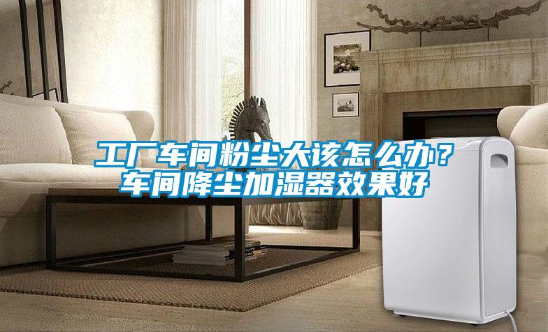 工廠車間粉塵大該怎么辦？車間降塵加濕器效果好