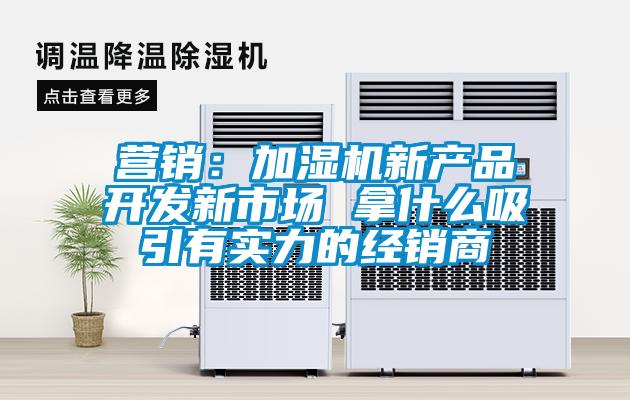 營銷：加濕機(jī)新產(chǎn)品開發(fā)新市場(chǎng) 拿什么吸引有實(shí)力的經(jīng)銷商