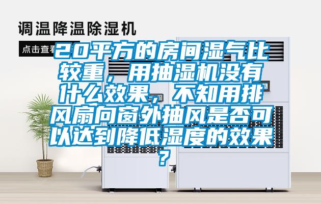 20平方的房間濕氣比較重，用抽濕機沒有什么效果，不知用排風扇向窗外抽風是否可以達到降低濕度的效果？