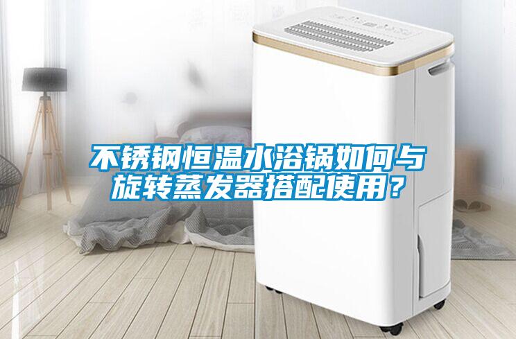 不銹鋼恒溫水浴鍋如何與旋轉(zhuǎn)蒸發(fā)器搭配使用？
