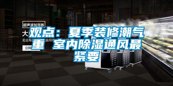 觀點(diǎn)：夏季裝修潮氣重 室內(nèi)除濕通風(fēng)最緊要