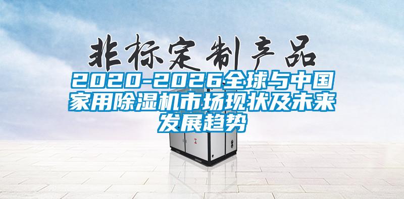2020-2026全球與中國家用除濕機市場現狀及未來發展趨勢