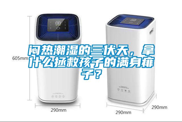 悶熱潮濕的三伏天，拿什么拯救孩子的滿身痱子？