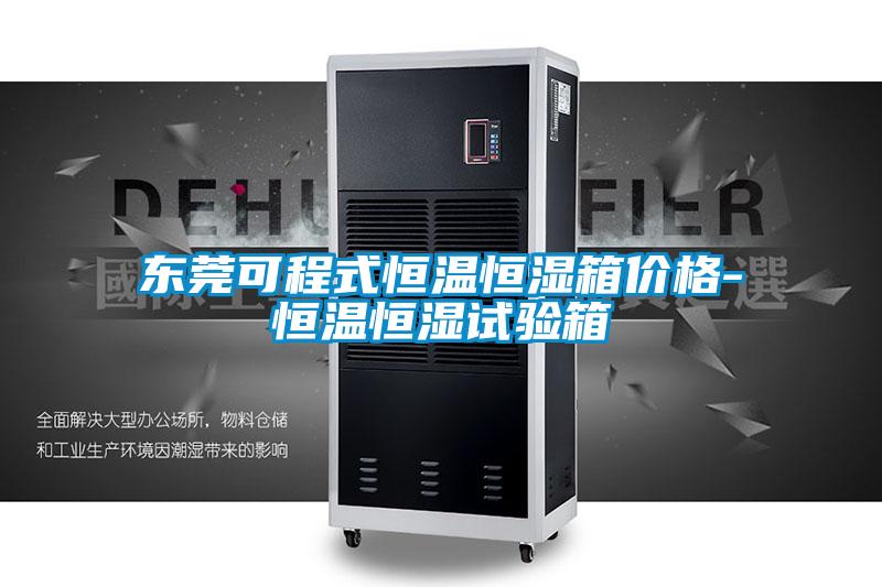 東莞可程式恒溫恒濕箱價格-恒溫恒濕試驗箱
