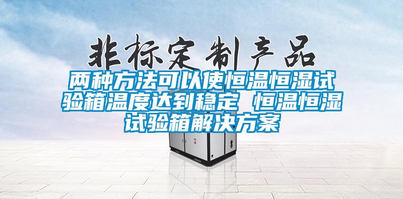 兩種方法可以使恒溫恒濕試驗箱溫度達到穩(wěn)定 恒溫恒濕試驗箱解決方案