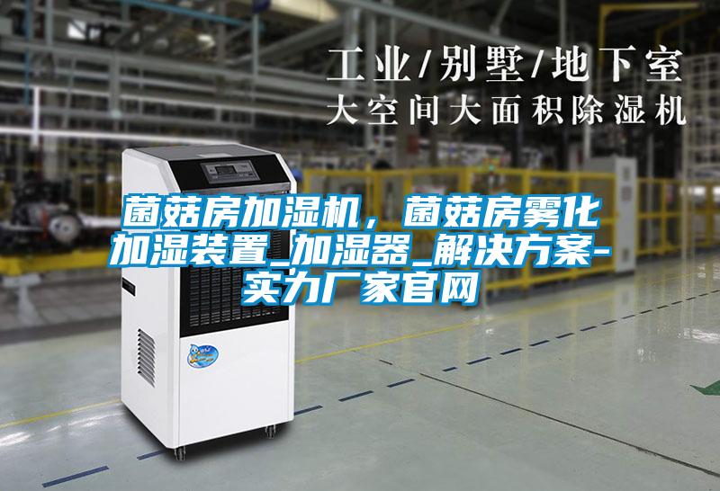 菌菇房加濕機，菌菇房霧化加濕裝置_加濕器_解決方案-實力廠家官網(wǎng)