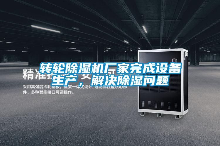 轉(zhuǎn)輪除濕機廠家完成設(shè)備生產(chǎn)，解決除濕問題