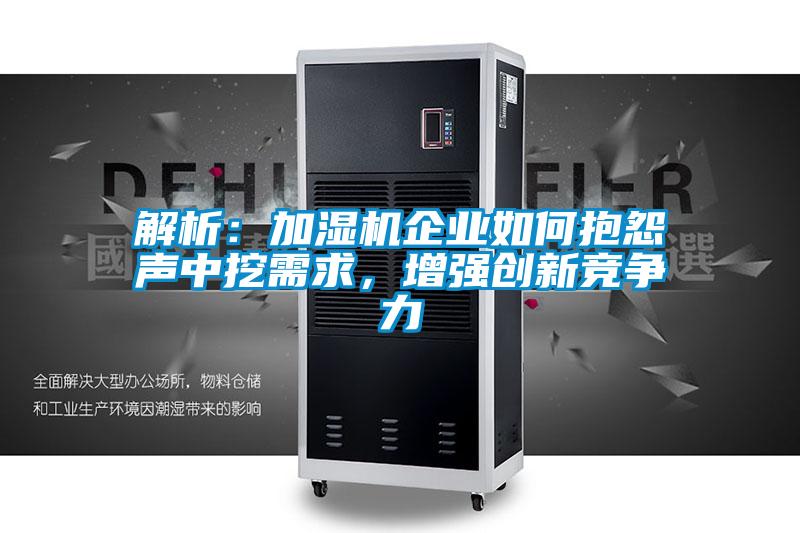 解析：加濕機企業如何抱怨聲中挖需求，增強創新競爭力