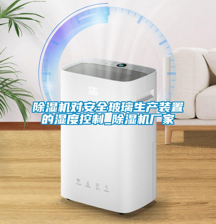 除濕機(jī)對(duì)安全玻璃生產(chǎn)裝置的濕度控制_除濕機(jī)廠家