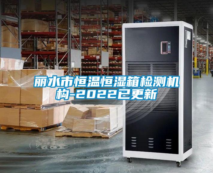 麗水市恒溫恒濕箱檢測機構-2022已更新