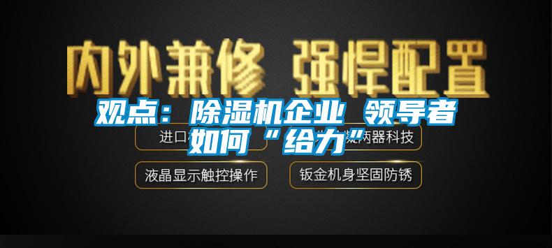 觀點(diǎn)：除濕機(jī)企業(yè) 領(lǐng)導(dǎo)者如何“給力”