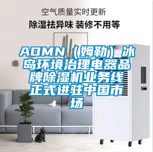 AOMN（姆勒）冰島環境治理電器品牌除濕機業務線正式進駐中國市場