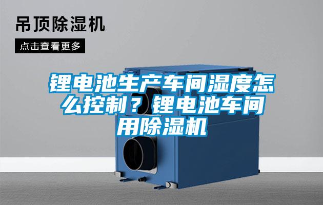 鋰電池生產車間濕度怎么控制？鋰電池車間用除濕機