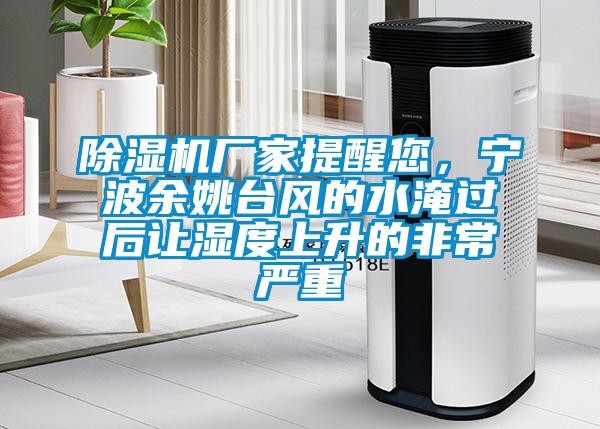 除濕機廠家提醒您，寧波余姚臺風的水淹過后讓濕度上升的非常嚴重