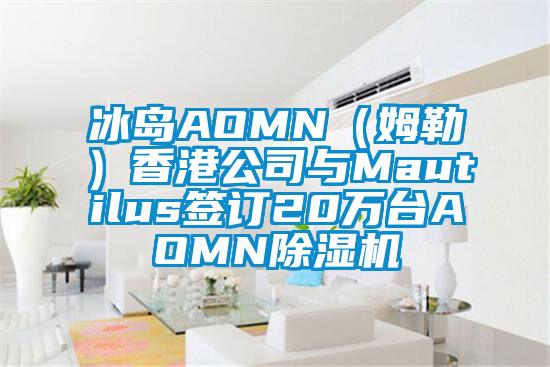 冰島AOMN（姆勒）香港公司與Mautilus簽訂20萬臺(tái)AOMN除濕機(jī)
