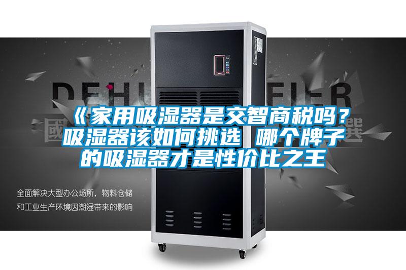 《家用吸濕器是交智商稅嗎？吸濕器該如何挑選 哪個牌子的吸濕器才是性價比之王