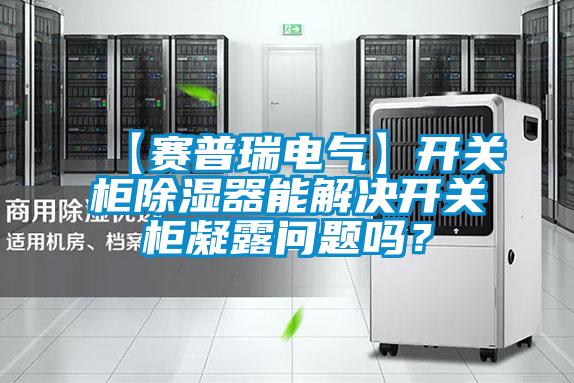 【賽普瑞電氣】開關柜除濕器能解決開關柜凝露問題嗎？