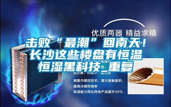 擊敗“最潮”回南天！長沙這些樓盤有恒溫恒濕黑科技_重復