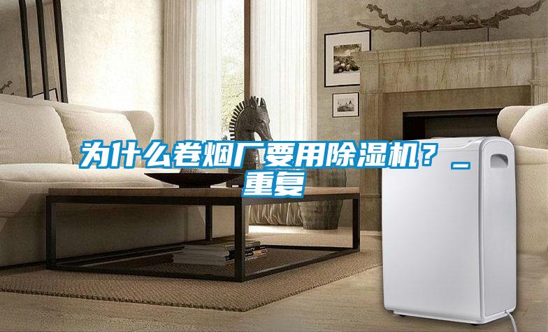 為什么卷煙廠要用除濕機？_重復