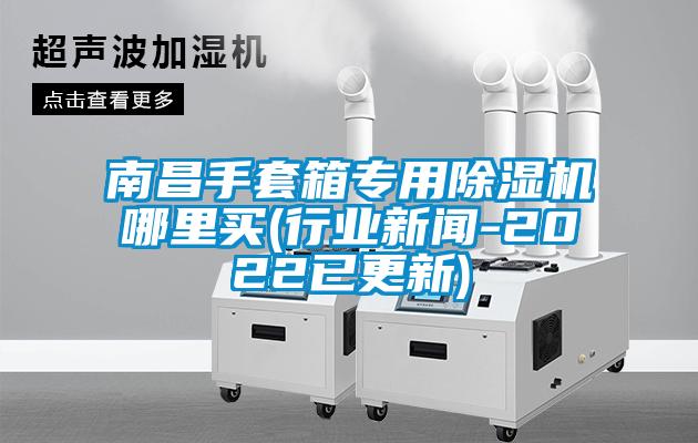 南昌手套箱專用除濕機哪里買(行業新聞-2022已更新)