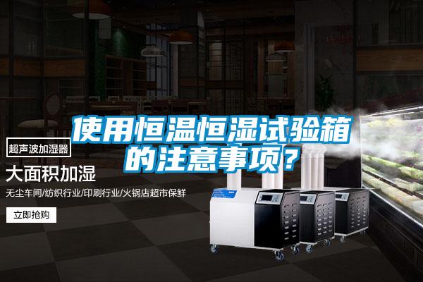 使用恒溫恒濕試驗箱的注意事項？