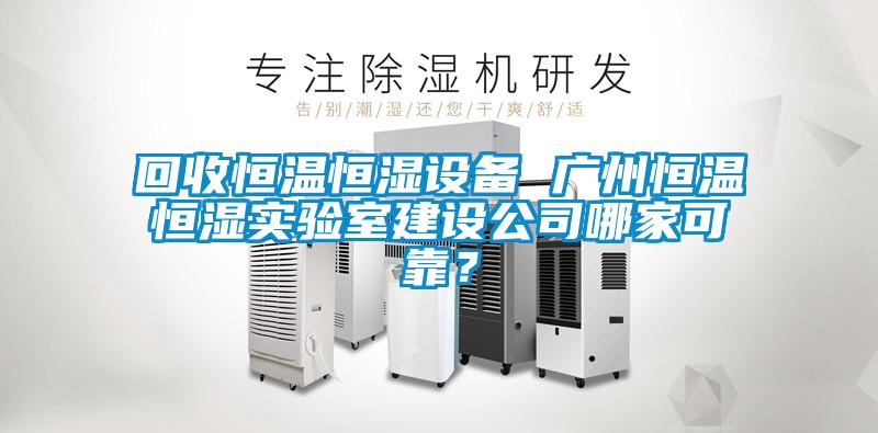 回收恒溫恒濕設備 廣州恒溫恒濕實驗室建設公司哪家可靠？