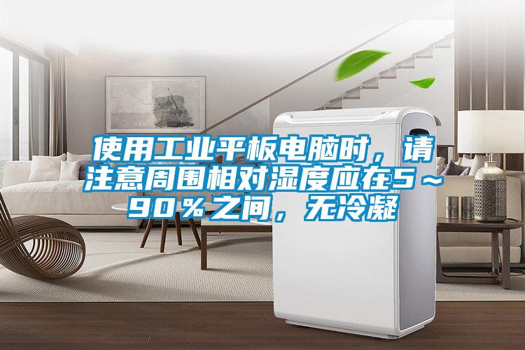 使用工業(yè)平板電腦時(shí)，請(qǐng)注意周圍相對(duì)濕度應(yīng)在5～90％之間，無(wú)冷凝