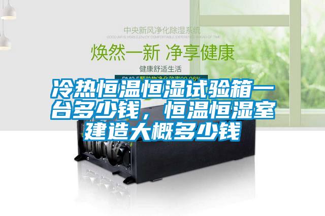 冷熱恒溫恒濕試驗箱一臺多少錢，恒溫恒濕室建造大概多少錢