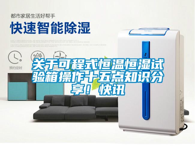 關(guān)于可程式恒溫恒濕試驗箱操作十五點知識分享！快訊