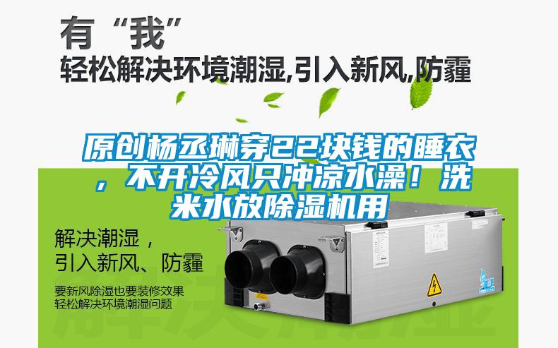 原創(chuàng)楊丞琳穿22塊錢的睡衣，不開冷風只沖涼水澡！洗米水放除濕機用