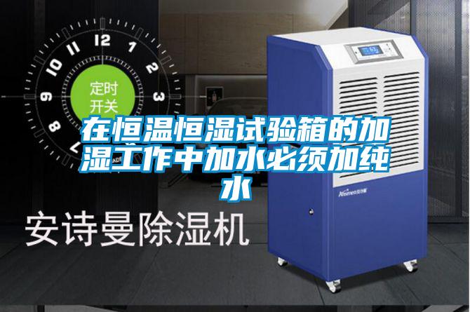 在恒溫恒濕試驗箱的加濕工作中加水必須加純水