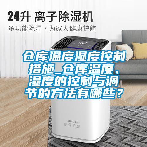 倉庫溫度濕度控制措施_倉庫溫度、濕度的控制與調節的方法有哪些？