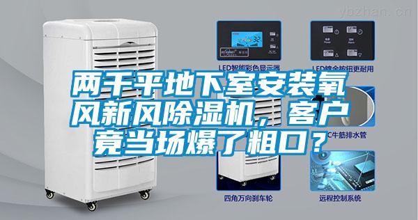 兩千平地下室安裝氧風新風除濕機，客戶竟當場爆了粗口？
