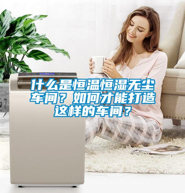 什么是恒溫恒濕無塵車間？如何才能打造這樣的車間？