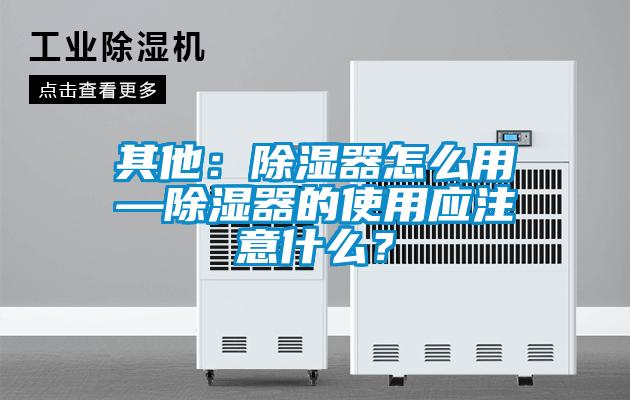 其他：除濕器怎么用—除濕器的使用應(yīng)注意什么？
