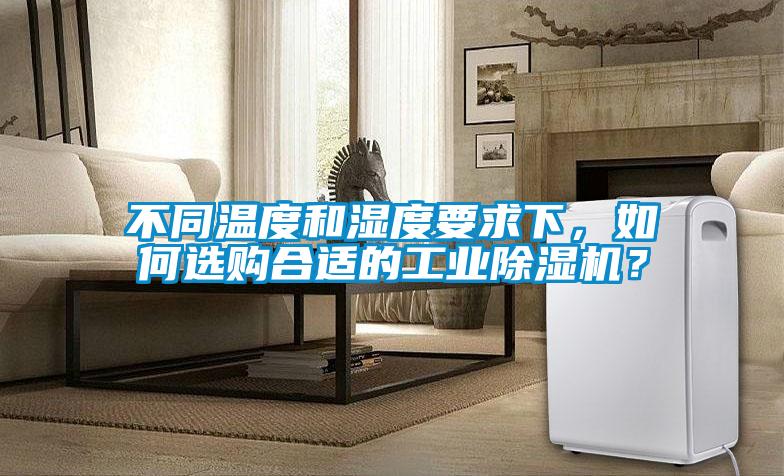不同溫度和濕度要求下，如何選購合適的工業除濕機？