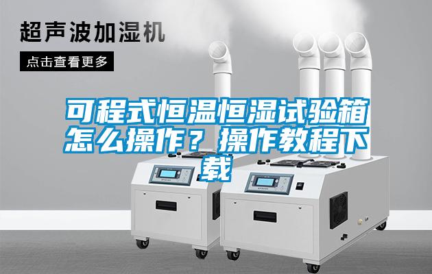 可程式恒溫恒濕試驗箱怎么操作？操作教程下載