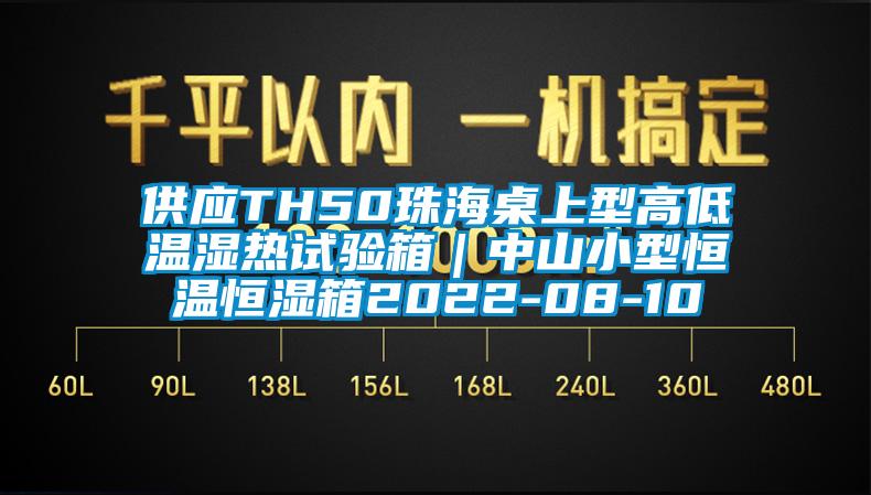 供應(yīng)TH50珠海桌上型高低溫濕熱試驗(yàn)箱｜中山小型恒溫恒濕箱2022-08-10