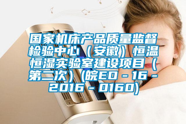 國家機床產品質量監督檢驗中心（安徽）恒溫恒濕實驗室建設項目（第二次）(皖EO－16－2016－0160)