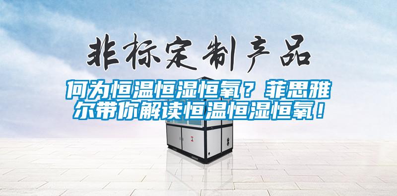何為恒溫恒濕恒氧？菲思雅爾帶你解讀恒溫恒濕恒氧！